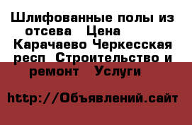 Шлифованные полы из отсева › Цена ­ 600 - Карачаево-Черкесская респ. Строительство и ремонт » Услуги   